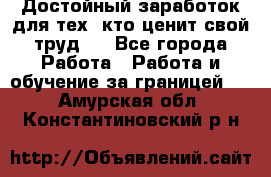 Достойный заработок для тех, кто ценит свой труд . - Все города Работа » Работа и обучение за границей   . Амурская обл.,Константиновский р-н